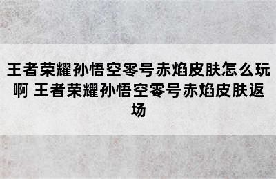 王者荣耀孙悟空零号赤焰皮肤怎么玩啊 王者荣耀孙悟空零号赤焰皮肤返场